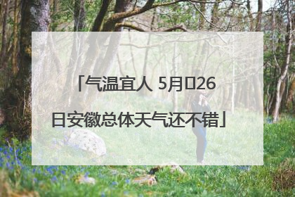 气温宜人 5月﻿26日安徽总体天气还不错