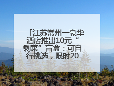 江苏常州一豪华酒店推出10元“剩菜”盲盒：可自行挑选，限时20分钟，仅限外带
