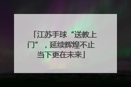 江苏手球“送教上门”，延续辉煌不止当下更在未来