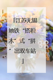 江苏无锡地铁“搭积木”式“拼”出双车站