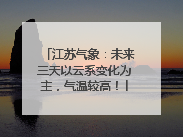 江苏气象：未来三天以云系变化为主，气温较高！