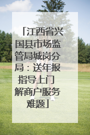 江西省兴国县市场监管局城岗分局：送年报指导上门 解商户服务难题