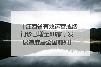 江西省有效运营戒烟门诊已增至80家，发展速度居全国前列