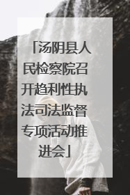 汤阴县人民检察院召开趋利性执法司法监督专项活动推进会