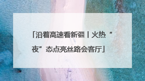 沿着高速看新疆丨火热“夜”态点亮丝路会客厅