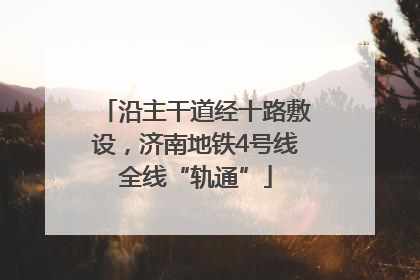 沿主干道经十路敷设，济南地铁4号线全线“轨通”