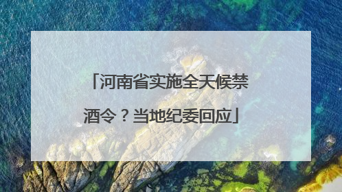 河南省实施全天候禁酒令？当地纪委回应