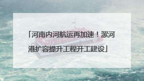 河南内河航运再加速！漯河港扩容提升工程开工建设
