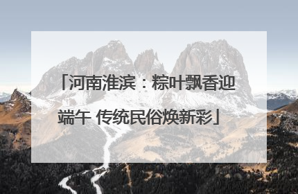 河南淮滨：粽叶飘香迎端午 传统民俗焕新彩
