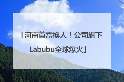 河南首富换人！公司旗下Labubu全球爆火