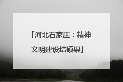河北石家庄：精神文明建设结硕果