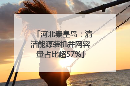 河北秦皇岛：清洁能源装机并网容量占比超57%