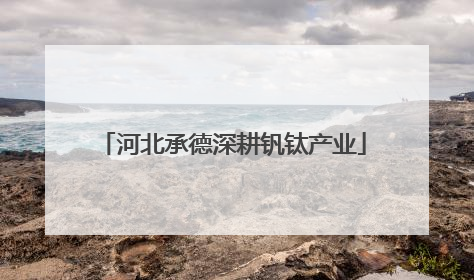 河北承德深耕钒钛产业