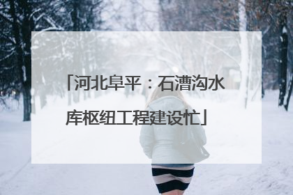 河北阜平：石漕沟水库枢纽工程建设忙