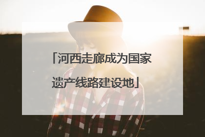 河西走廊成为国家遗产线路建设地