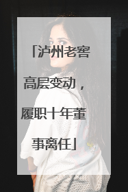 泸州老窖高层变动，履职十年董事离任
