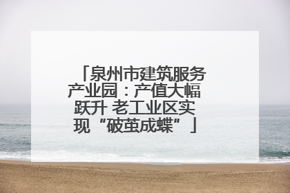 泉州市建筑服务产业园：产值大幅跃升 老工业区实现“破茧成蝶”