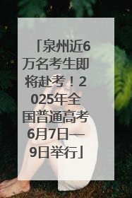 泉州近6万名考生即将赴考！2025年全国普通高考6月7日—9日举行