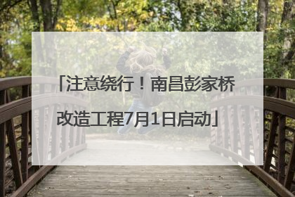 注意绕行！南昌彭家桥改造工程7月1日启动