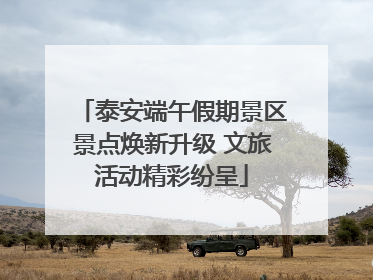 泰安端午假期景区景点焕新升级 文旅活动精彩纷呈