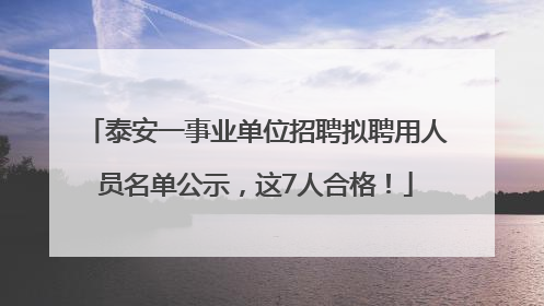 泰安一事业单位招聘拟聘用人员名单公示，这7人合格！
