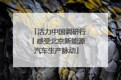 活力中国调研行丨感受北京新能源汽车生产脉动