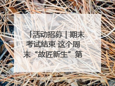 活动招募｜期末考试结束 这个周末“故匠新生”第二弹等着同学们来体验！