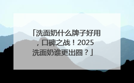 洗面奶什么牌子好用，口碑之战！2025洗面奶谁更出圈？