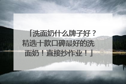 洗面奶什么牌子好？精选十款口碑最好的洗面奶！直接抄作业！