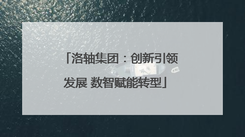 洛轴集团：创新引领发展 数智赋能转型