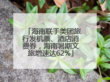 海南联手美团旅行发机票、酒店消费券，海南暑期文旅增速达62%