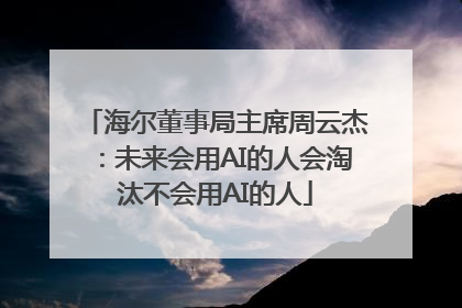 海尔董事局主席周云杰：未来会用AI的人会淘汰不会用AI的人