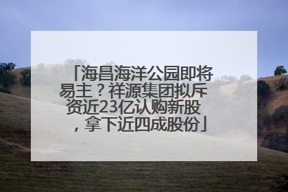 海昌海洋公园即将易主？祥源集团拟斥资近23亿认购新股，拿下近四成股份