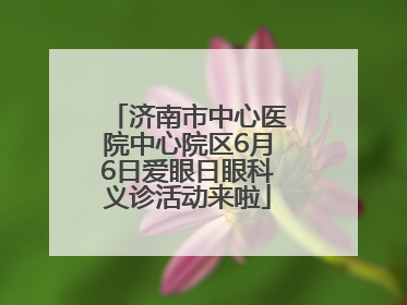 济南市中心医院中心院区6月6日爱眼日眼科义诊活动来啦