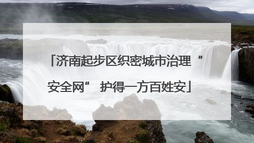 济南起步区织密城市治理“安全网” 护得一方百姓安