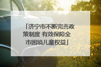 济宁市不断完善政策制度 有效保障全市困境儿童权益