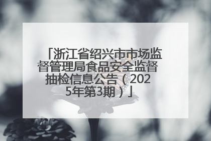 浙江省绍兴市市场监督管理局食品安全监督抽检信息公告（2025年第3期）