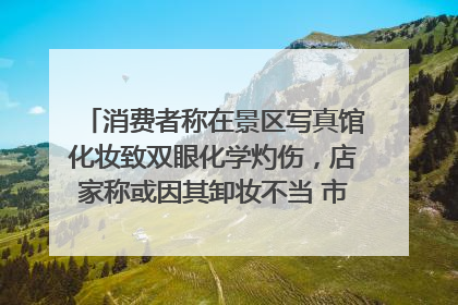 消费者称在景区写真馆化妆致双眼化学灼伤，店家称或因其卸妆不当 市场监管部门介入