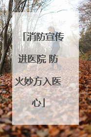 消防宣传进医院 防火妙方入医心
