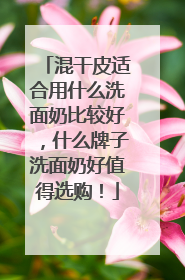 混干皮适合用什么洗面奶比较好，什么牌子洗面奶好值得选购！