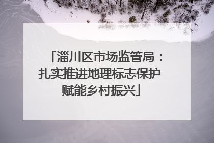 淄川区市场监管局：扎实推进地理标志保护 赋能乡村振兴