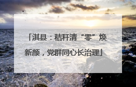 淇县：秸秆清“零”焕新颜，党群同心长治理