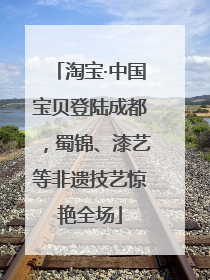 淘宝·中国宝贝登陆成都，蜀锦、漆艺等非遗技艺惊艳全场