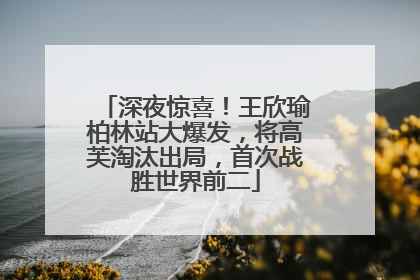 深夜惊喜！王欣瑜柏林站大爆发，将高芙淘汰出局，首次战胜世界前二