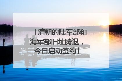 清朝的陆军部和海军部旧址腾退，今日启动签约