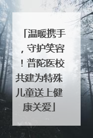 温暖携手，守护笑容！普陀医校共建为特殊儿童送上健康关爱