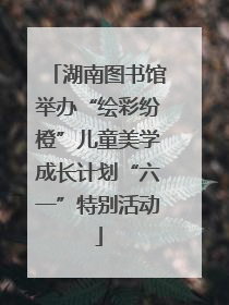 湖南图书馆举办“绘彩纷橙”儿童美学成长计划“六一”特别活动