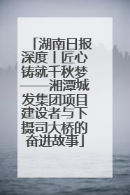 湖南日报深度丨匠心铸就千秋梦——湘潭城发集团项目建设者与下摄司大桥的奋进故事
