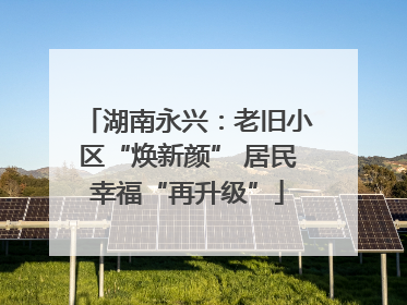 湖南永兴：老旧小区“焕新颜” 居民幸福“再升级”