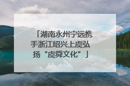 湖南永州宁远携手浙江绍兴上虞弘扬“虞舜文化”